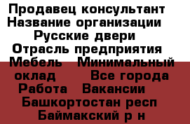 Продавец-консультант › Название организации ­ "Русские двери" › Отрасль предприятия ­ Мебель › Минимальный оклад ­ 1 - Все города Работа » Вакансии   . Башкортостан респ.,Баймакский р-н